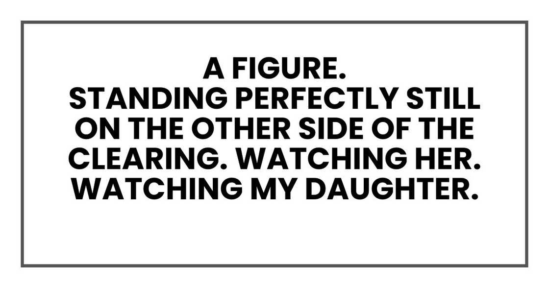 A figure.
Standing perfectly still on the other side of the clearing. Watching her. Watching my daughter A figure.
Standing perfectly still on the other side of the clearing. Watching her. Watching my daughter