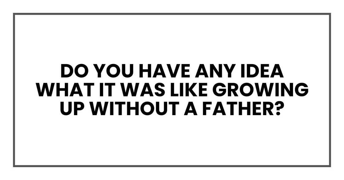 Do you have any idea what it was like growing up without a father? Do you have any idea what it was like growing up without a father?