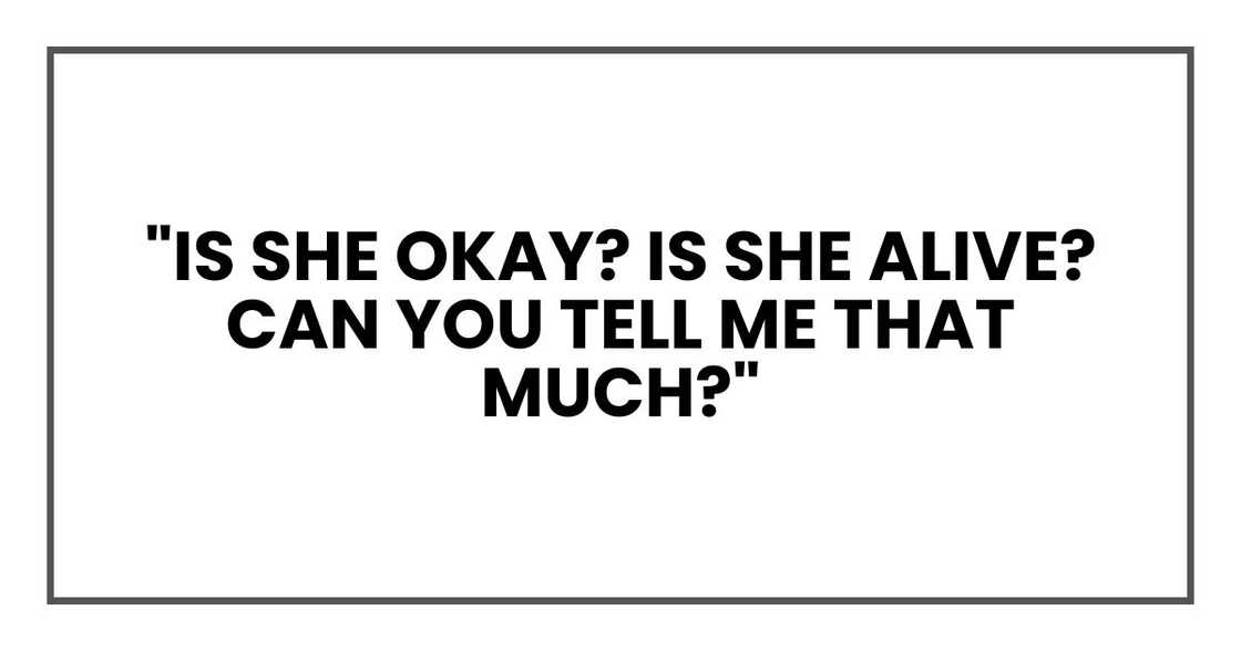 "Is she okay? Is she alive? Can you tell me that much?" "Is she okay? Is she alive? Can you tell me that much?"