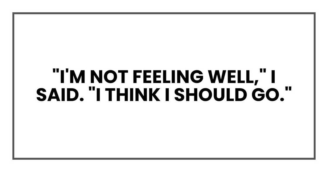 "I'm not feeling well," I said. "I think I should go." "I'm not feeling well," I said. "I think I should go."