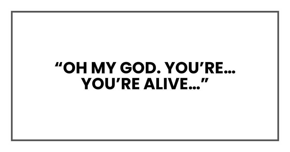 “Oh my God. You’re… you’re alive…” “Oh my God. You’re… you’re alive…”