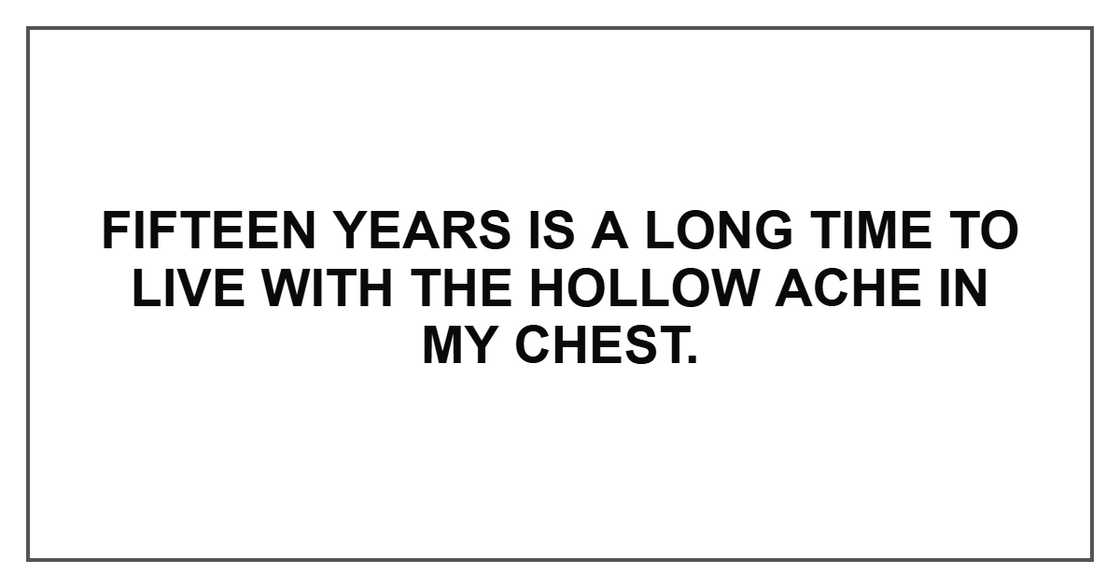 Fifteen years is a long time to live with the hollow ache in my chest. Fifteen years is a long time to live with the hollow ache in my chest.