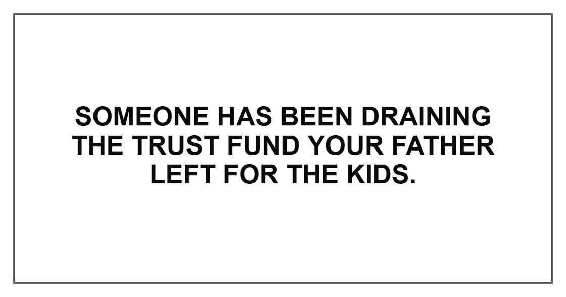 Someone has been draining the trust fund your father left for the kids. Someone has been draining the trust fund your father left for the kids.