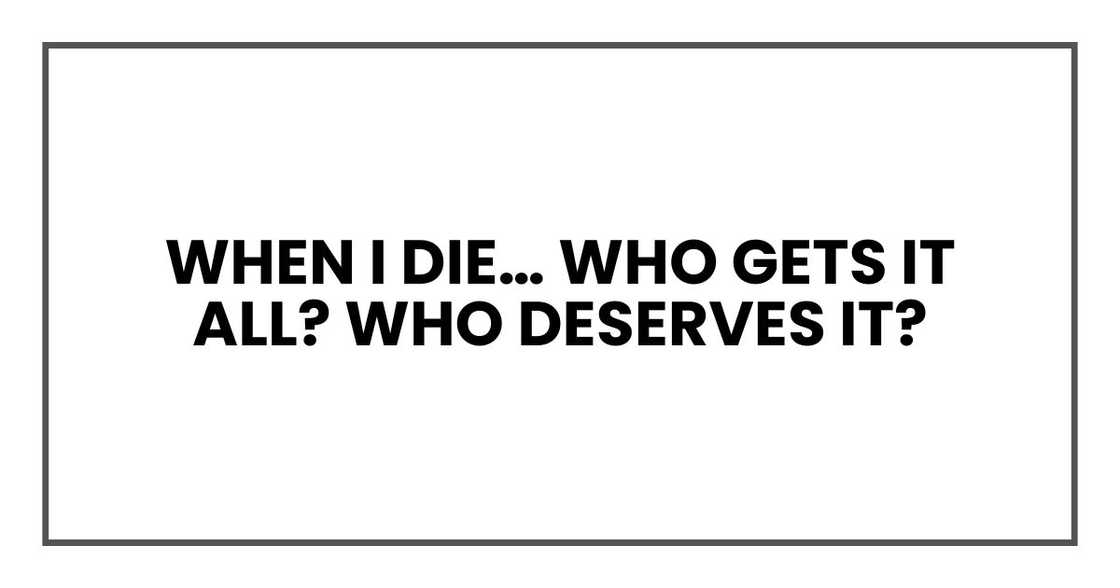 When I die… who gets it all? Who deserves it? When I die… who gets it all? Who deserves it?