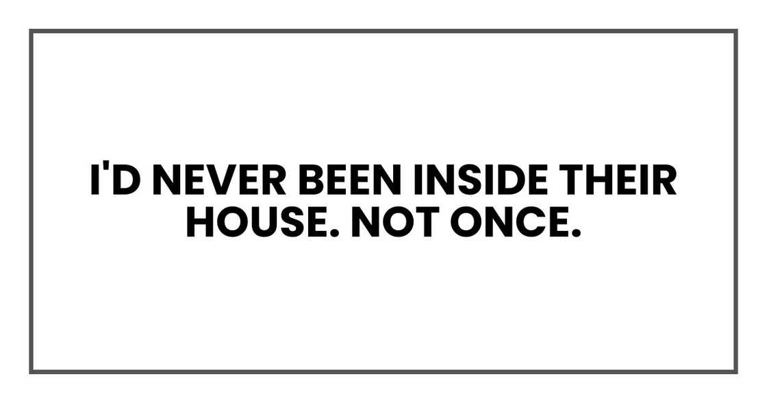 I'd never been inside their house. Not once.
