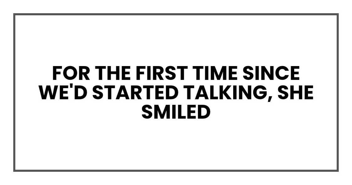 For the first time since we'd started talking, she smiled
