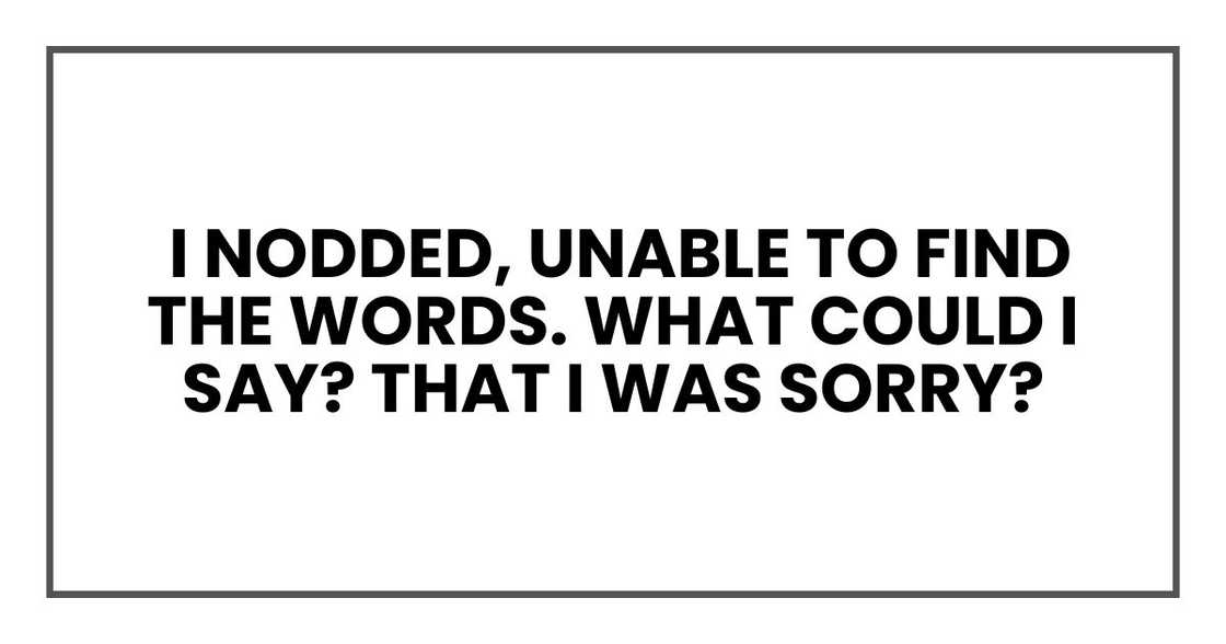 I nodded, unable to find the words. What could I say? That I was sorry?