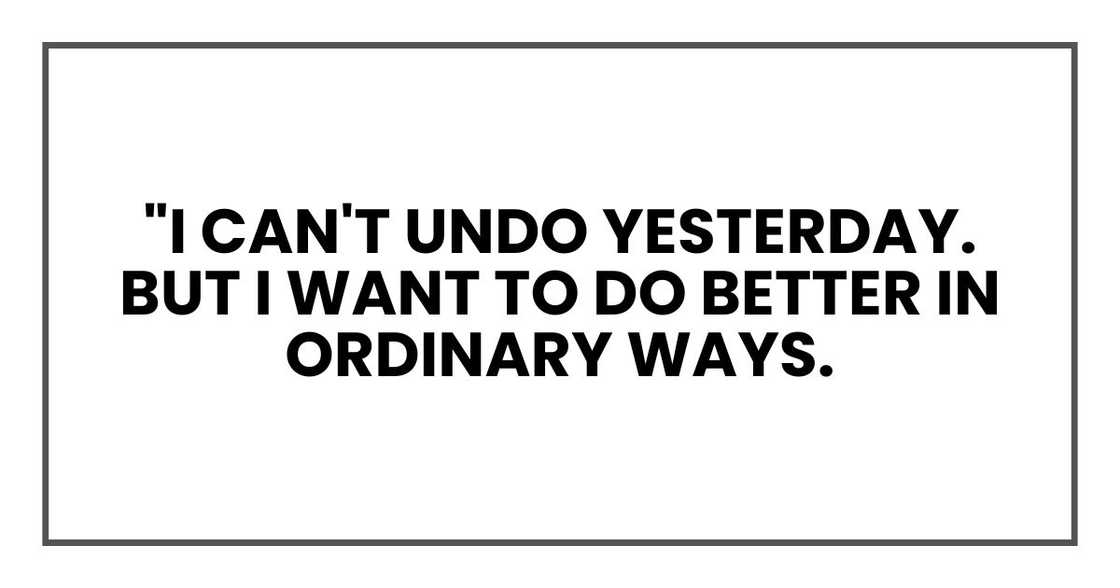 "I can't undo yesterday. But I want to do better in ordinary ways. "I can't undo yesterday. But I want to do better in ordinary ways.