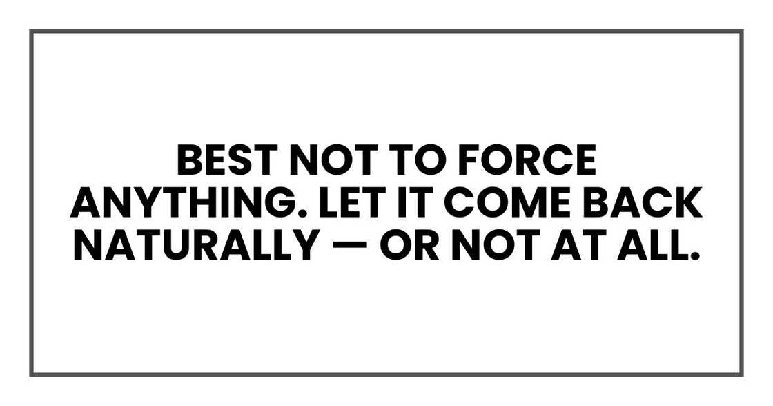 Best not to force anything. Let it come back naturally — or not at all. Best not to force anything. Let it come back naturally — or not at all.