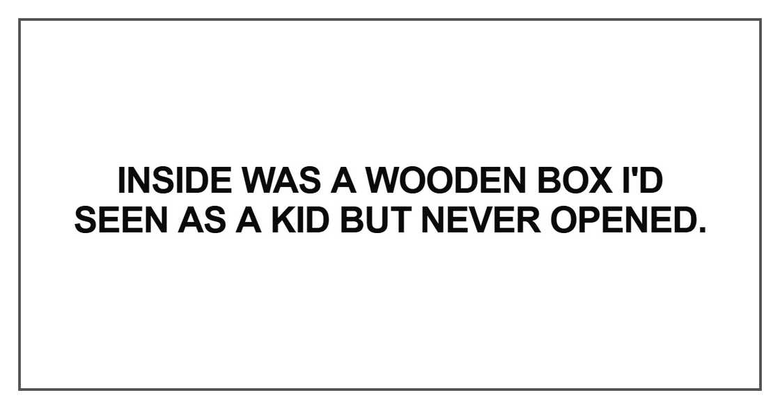 Inside was a wooden box I'd seen as a kid but never opened Inside was a wooden box I'd seen as a kid but never opened