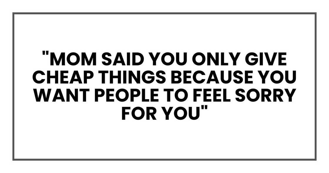 "Mom said you only give cheap things because you want people to feel sorry for you," "Mom said you only give cheap things because you want people to feel sorry for you,"