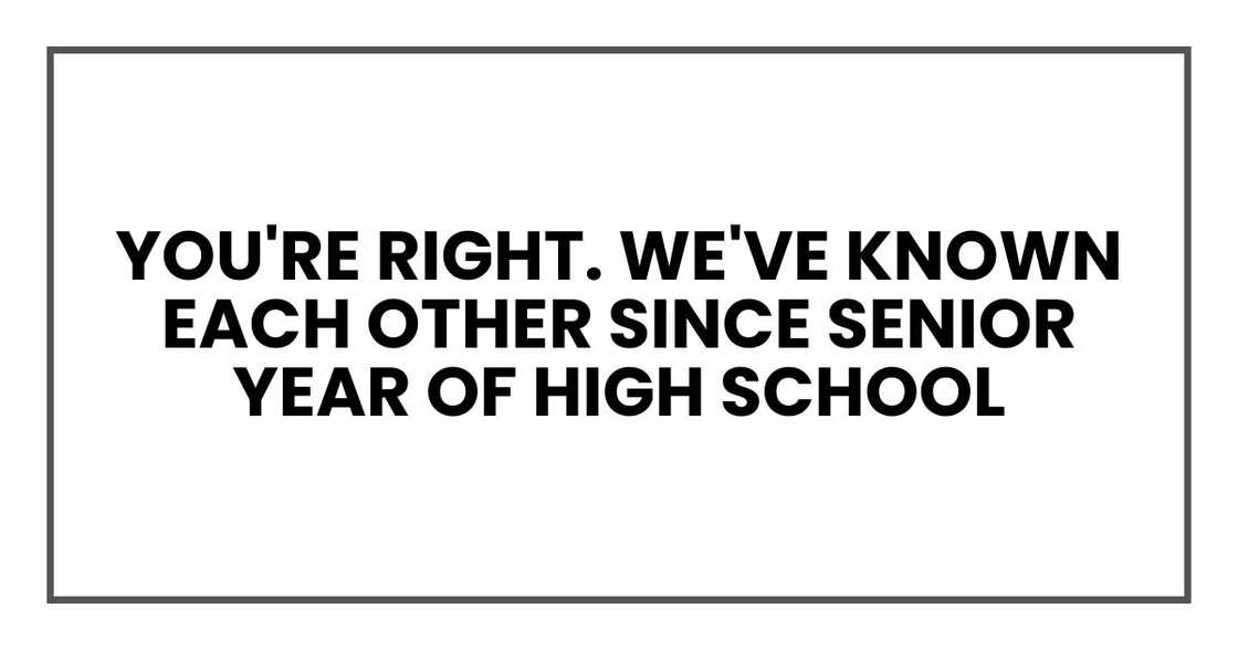 You're right. We've known each other since senior year of high school You're right. We've known each other since senior year of high school