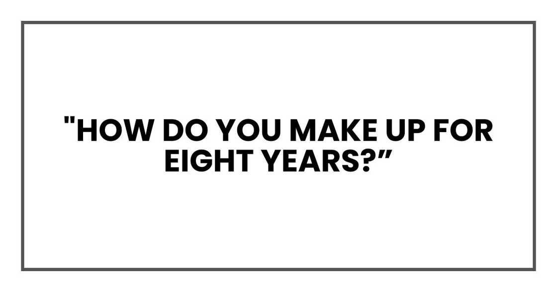 "How do you make up for eight years? "How do you make up for eight years?