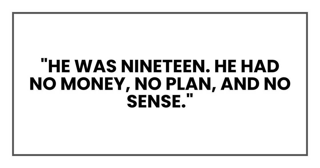 "He was nineteen. He had no money, no plan, and no sense." "He was nineteen. He had no money, no plan, and no sense."