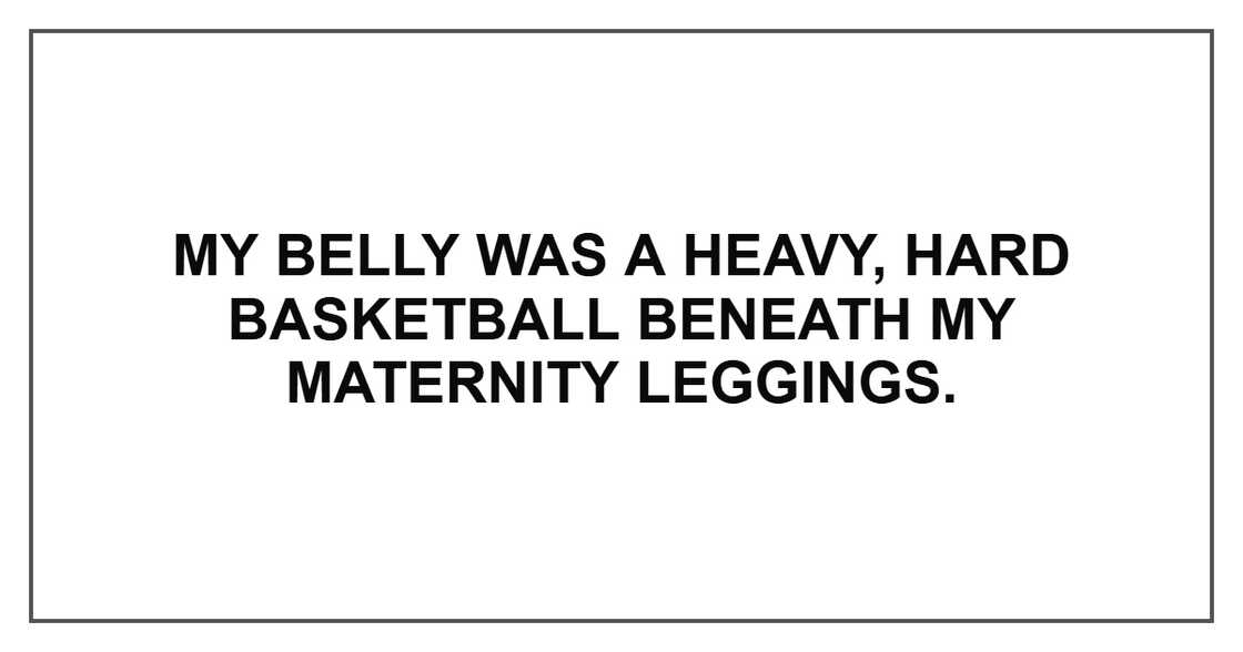 My belly was a heavy, hard basketball beneath my maternity leggings.