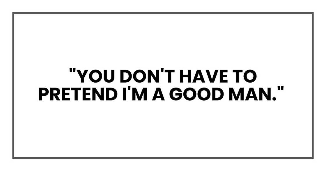"You don't have to pretend I'm a good man," "You don't have to pretend I'm a good man,"