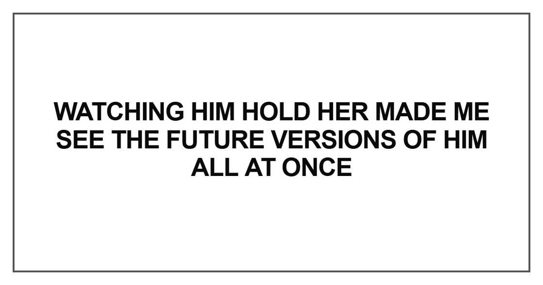 Watching him hold her made