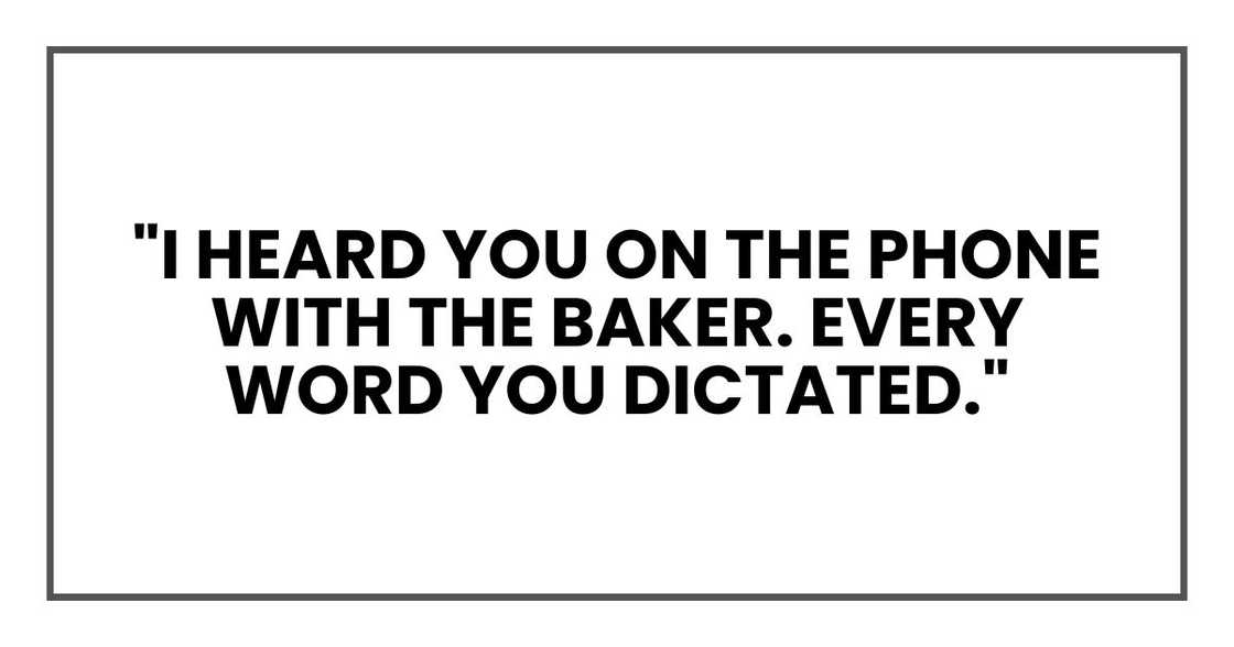 "I heard you on the phone with the baker. Every word you dictated."