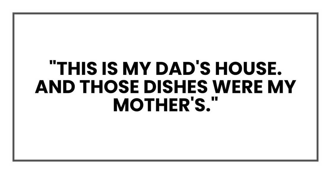 "This is my dad's house. And those dishes were my mother's." "This is my dad's house. And those dishes were my mother's."