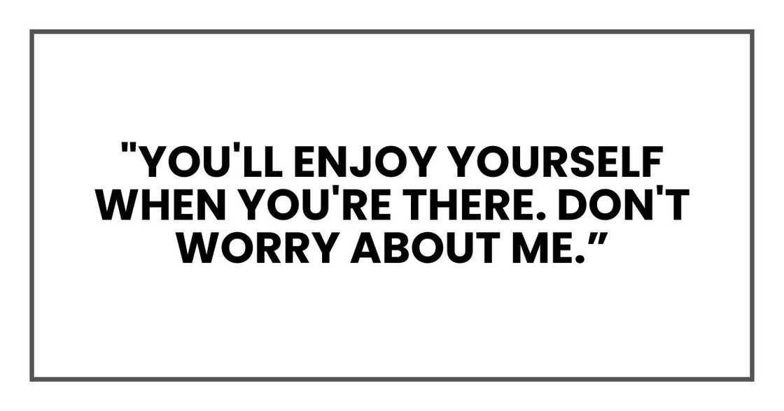 "You'll enjoy yourself when you're there. Don't worry about me.