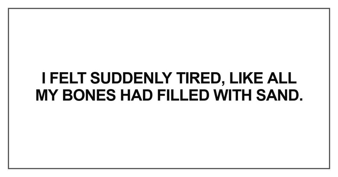 I felt suddenly tired, like all my bones had filled with sand
