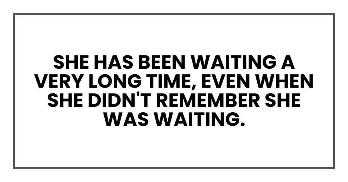She has been waiting a very long time, even when she didn't remember she was waiting. She has been waiting a very long time, even when she didn't remember she was waiting.