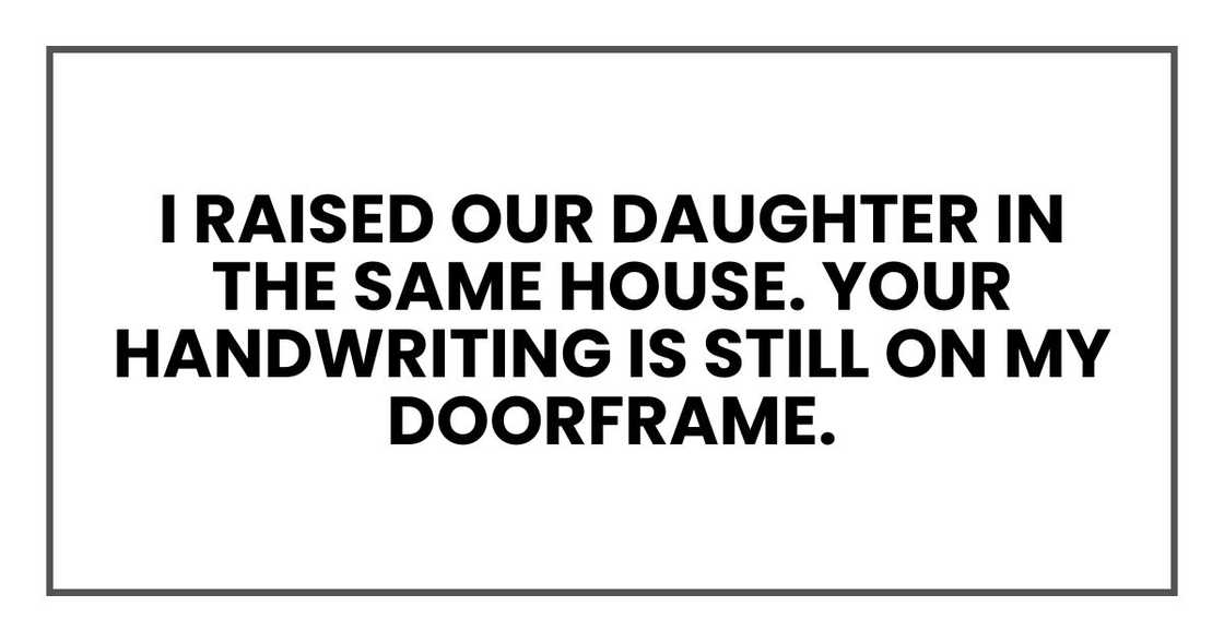 I raised our daughter in the same house. Your handwriting is still on my doorframe. I raised our daughter in the same house. Your handwriting is still on my doorframe.