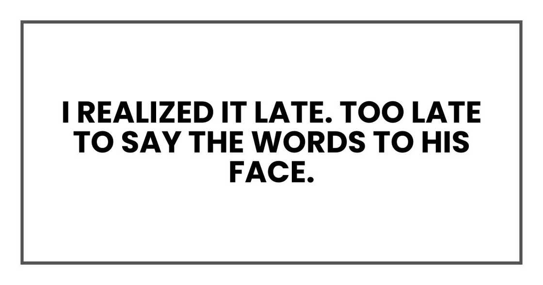 I realized it late. Too late to say the words to his face.