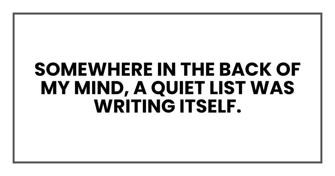 Somewhere in the back of my mind, a quiet list was writing itself. Somewhere in the back of my mind, a quiet list was writing itself.