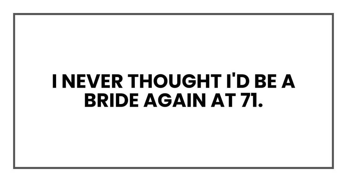 I never thought I'd be a bride again at 71. I never thought I'd be a bride again at 71.
