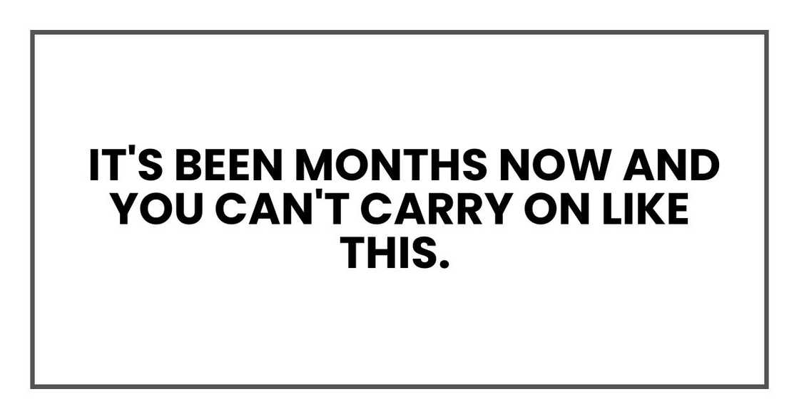 It's been months now and you can't carry on like this. It's been months now and you can't carry on like this.