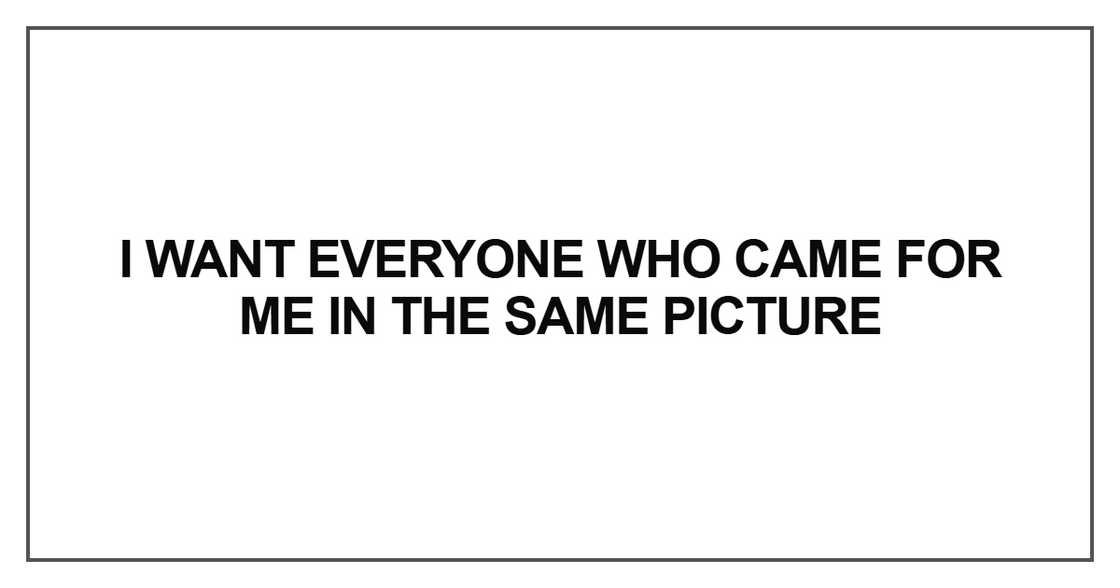 I want everyone who came for me in the same picture