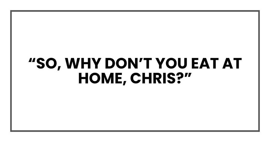 “So, why don’t you eat at home, Chris?”