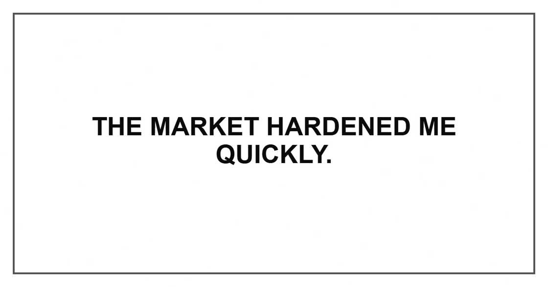 The market hardened me quickly.