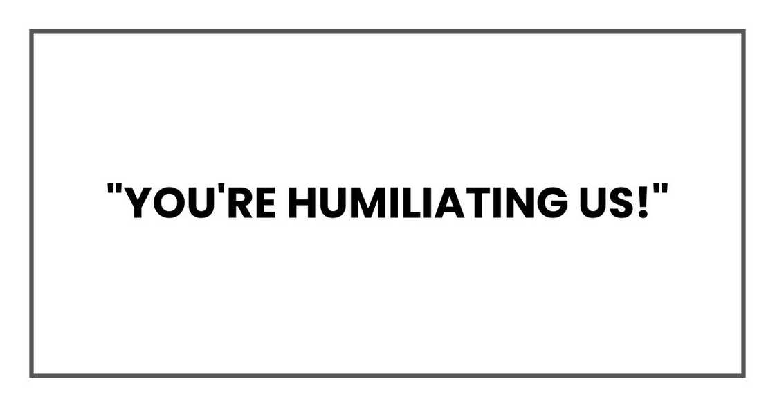 "You're humiliating us!"