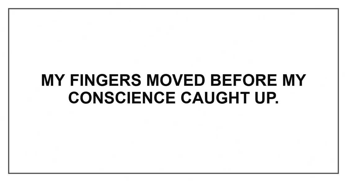 My fingers moved before my conscience caught up. My fingers moved before my conscience caught up.