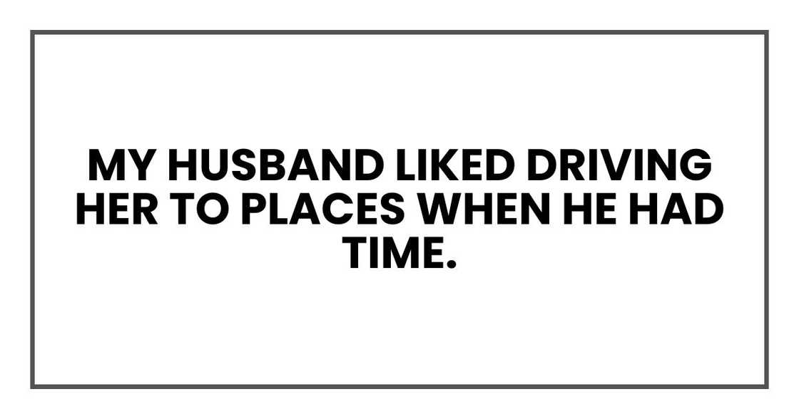 My husband liked driving her to places when he had time. My husband liked driving her to places when he had time.