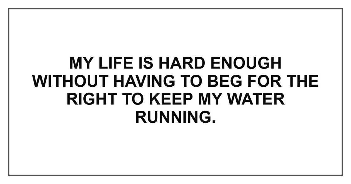 My life is hard enough without having to beg for the right to keep my water running.