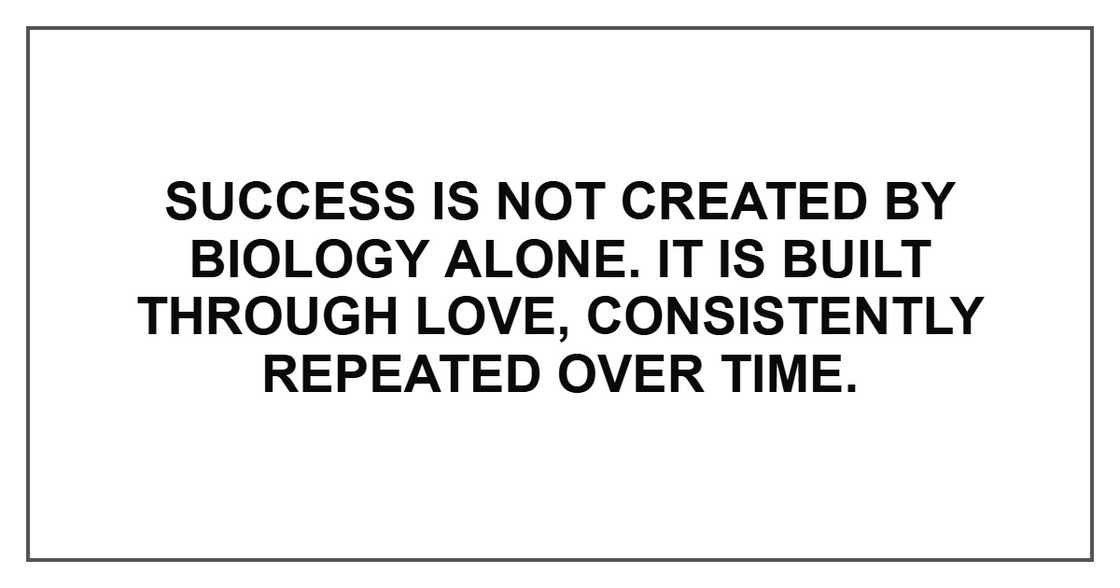 Success is not created by biology alone. It is built through love, consistently repeated over time.