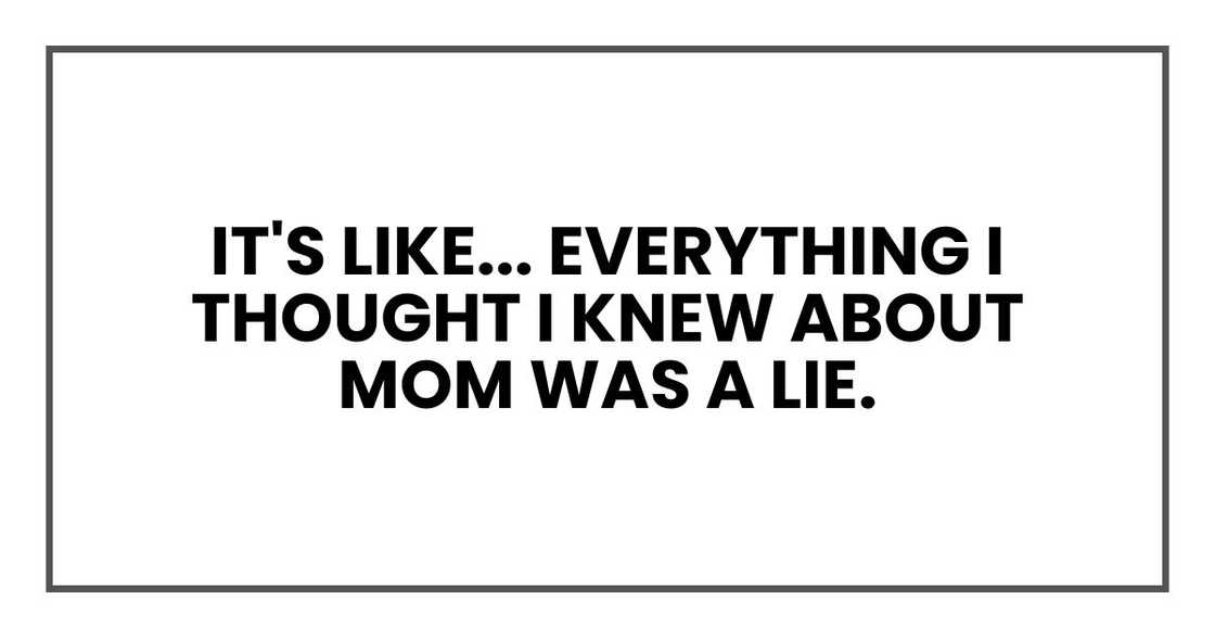 It's like... everything I thought I knew about Mom was a lie. It's like... everything I thought I knew about Mom was a lie.