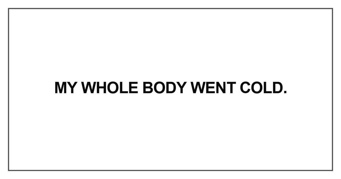 My whole body went cold My whole body went cold