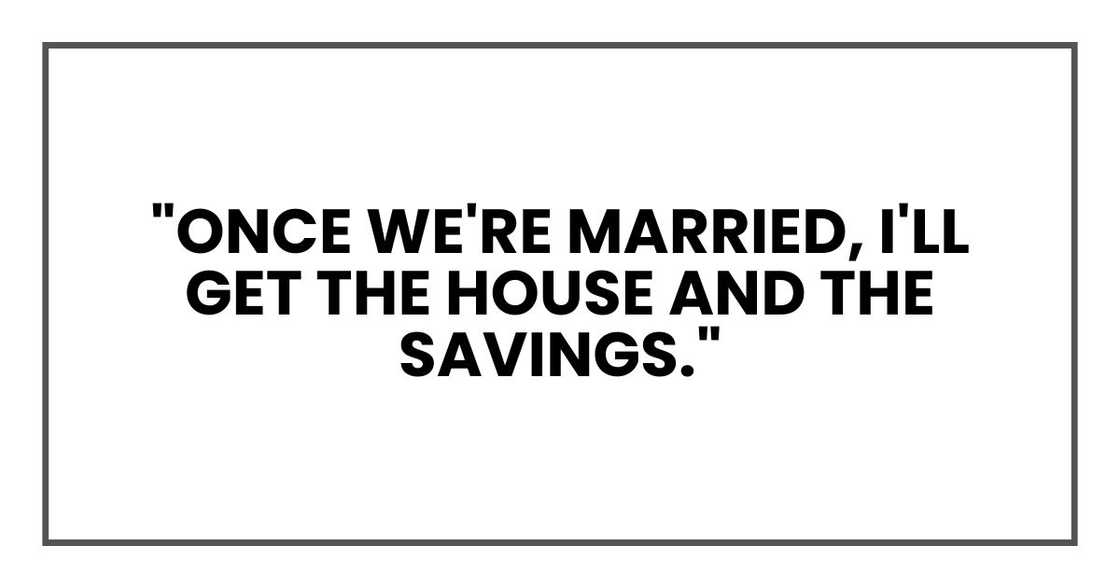"Once we're married, I'll get the house and the savings." "Once we're married, I'll get the house and the savings."