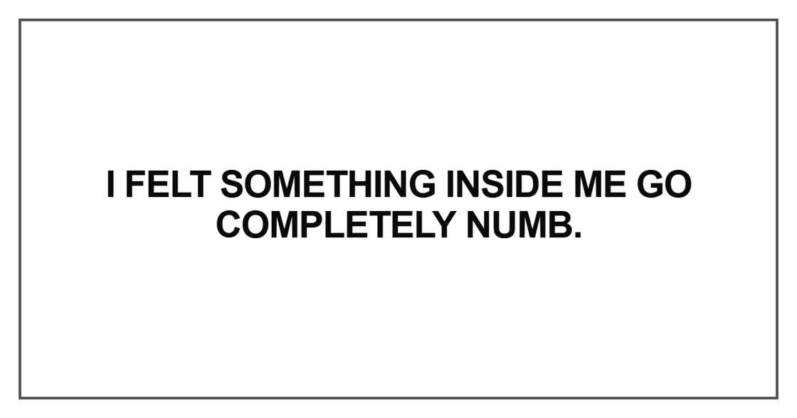 I felt something inside me go completely numb I felt something inside me go completely numb