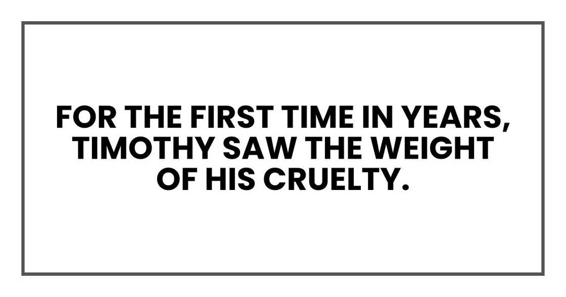 For the first time in years, Timothy saw the weight of his cruelty