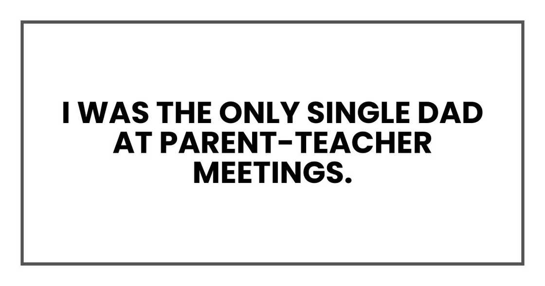 I was the only single dad at parent-teacher meetings. I was the only single dad at parent-teacher meetings.