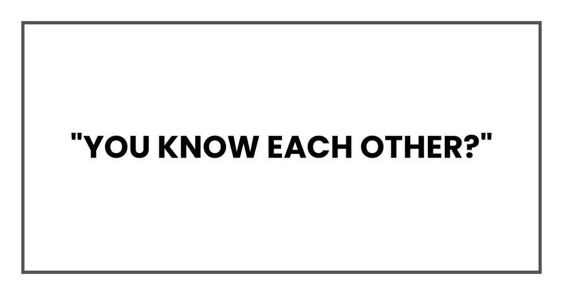 "You know each other?" "You know each other?"
