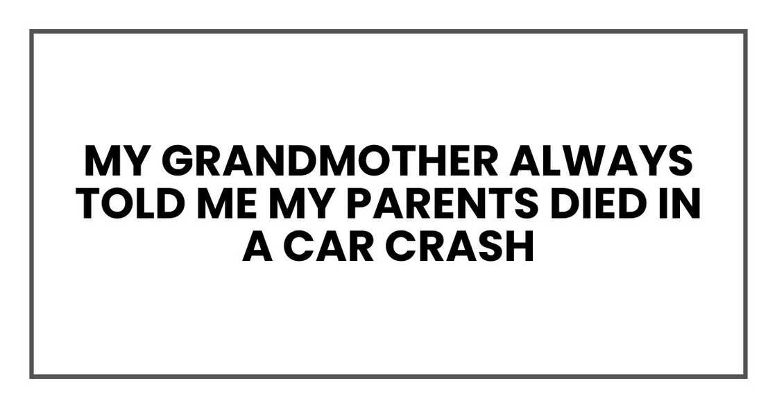 My grandmother always told me my parents died in a car crash