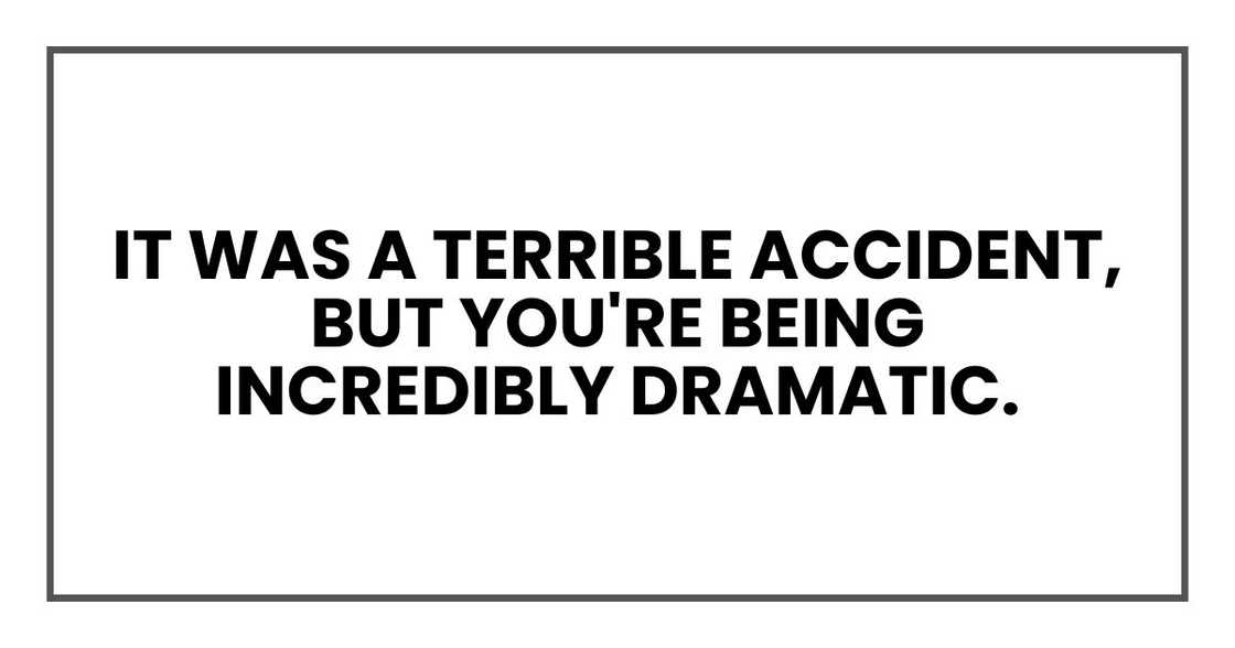 It was a terrible accident, but you're being incredibly dramatic.
