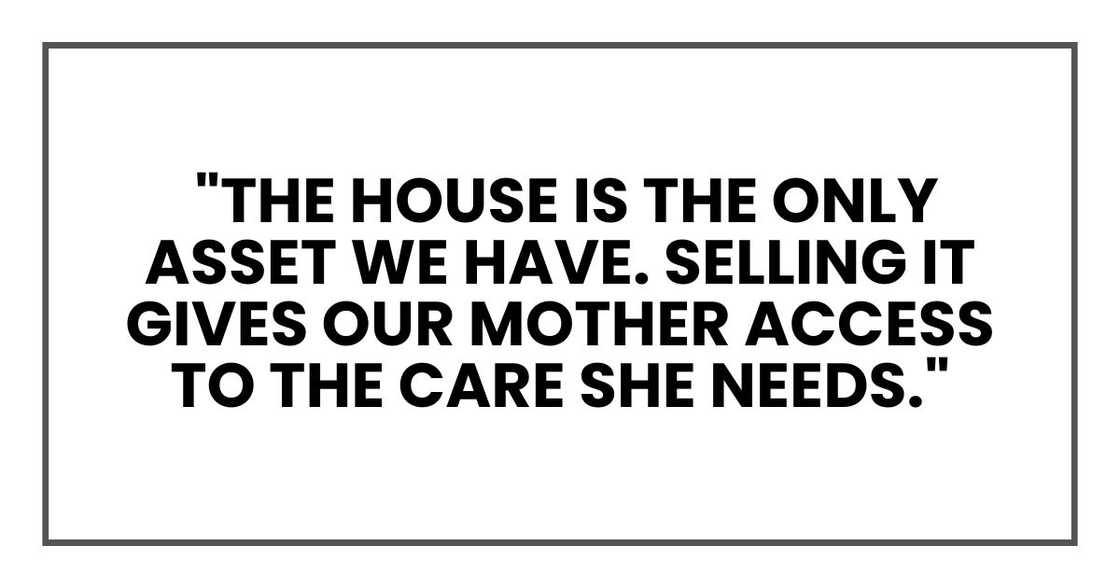 "the house is the only asset we have. Selling it gives our mother access to the care she needs." "the house is the only asset we have. Selling it gives our mother access to the care she needs."