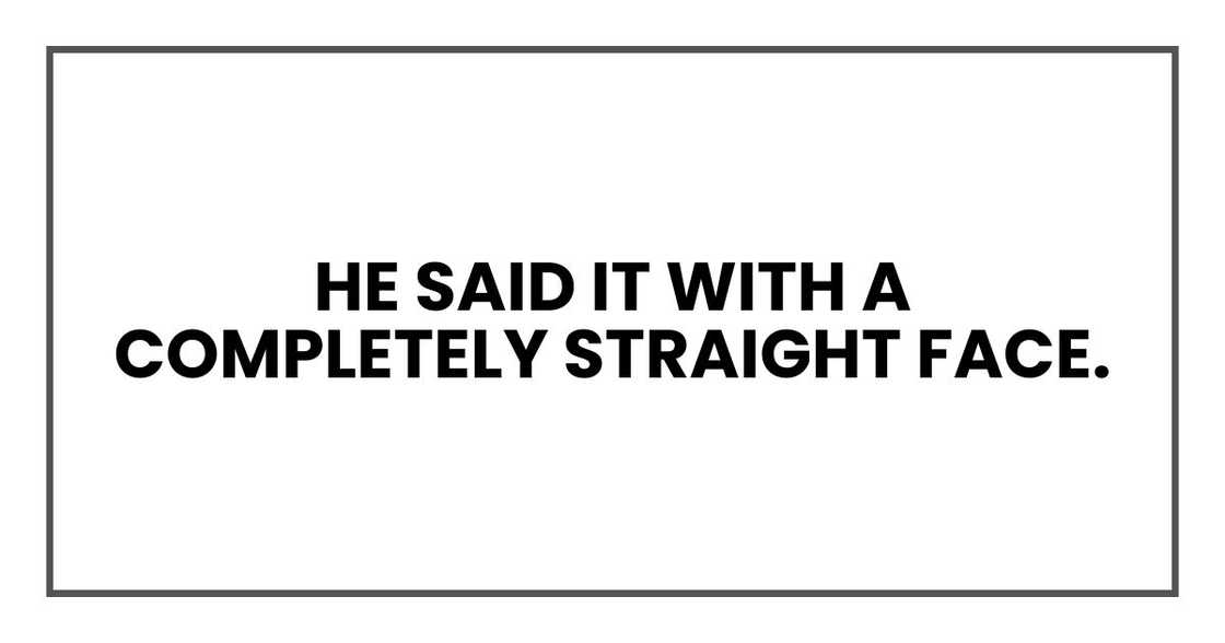 He said it with a completely straight face. He said it with a completely straight face.